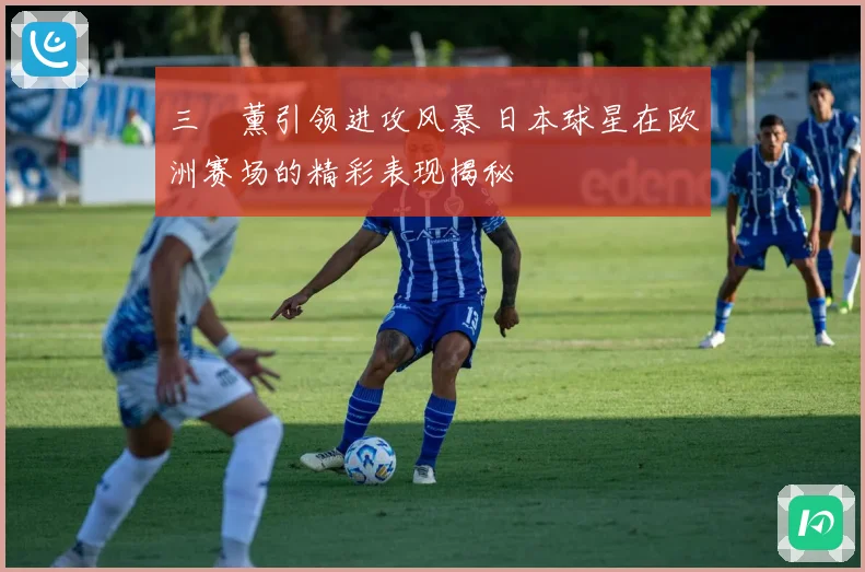 三笘薰引领进攻风暴 日本球星在欧洲赛场的精彩表现揭秘