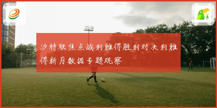沙特联焦点战利雅得胜利对决利雅得新月数据专题观察