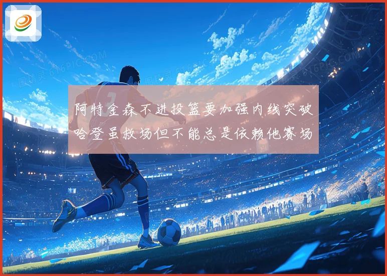阿特金森不进投篮要加强内线突破哈登虽救场但不能总是依赖他赛场复盘