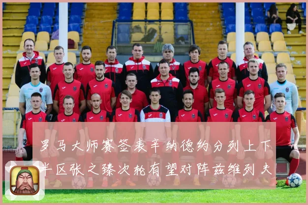罗马大师赛签表辛纳德约分列上下半区张之臻次轮有望对阵兹维列夫赛场观察