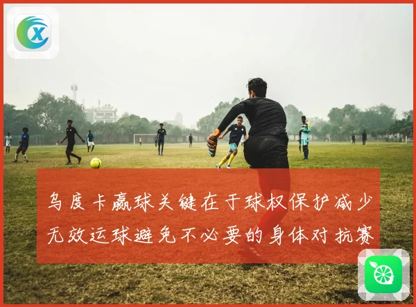 乌度卡赢球关键在于球权保护减少无效运球避免不必要的身体对抗赛场复盘