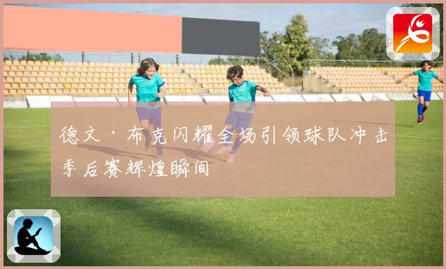 德文·布克闪耀全场引领球队冲击季后赛辉煌瞬间