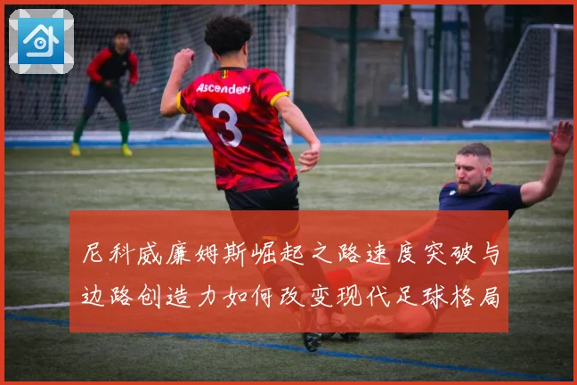 尼科威廉姆斯崛起之路速度突破与边路创造力如何改变现代足球格局