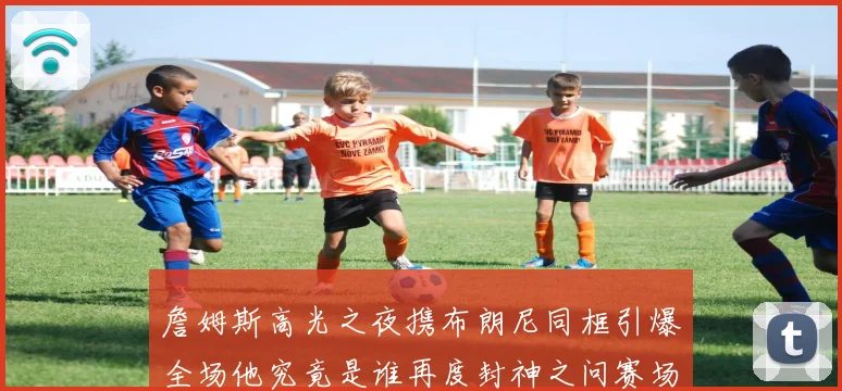 詹姆斯高光之夜携布朗尼同框引爆全场他究竟是谁再度封神之问赛场复盘