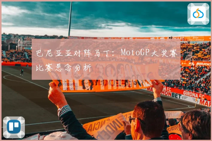 巴尼亚亚对阵马丁：MotoGP大奖赛比赛悬念分析
