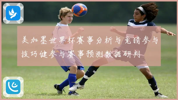 美加墨世界杯赛事分析与竞猜参与技巧健参与赛事预测数据研判