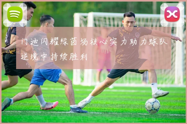 门迪闪耀绿茵场核心实力助力球队逆境中持续胜利