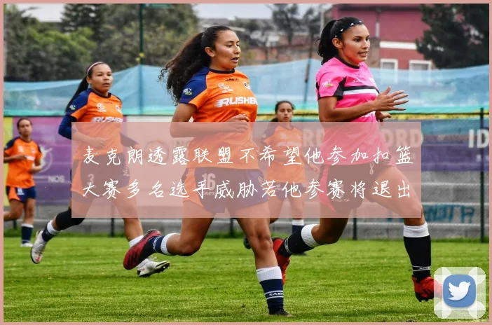 麦克朗透露联盟不希望他参加扣篮大赛多名选手威胁若他参赛将退出赛场复盘