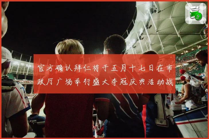 官方确认拜仁将于五月十七日在市政厅广场举行盛大夺冠庆典活动战术观察
