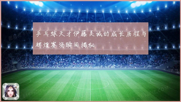 乒乓球天才伊藤美诚的成长历程与辉煌赛场瞬间揭秘