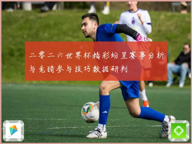 二零二六世界杯精彩纷呈赛事分析与竞猜参与技巧数据研判