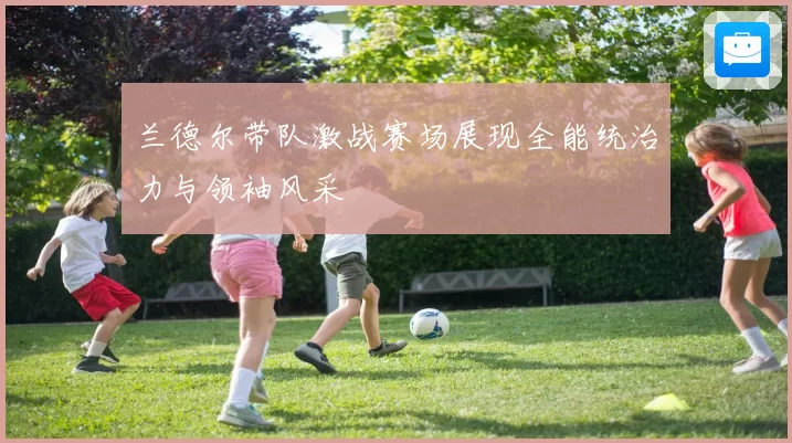 兰德尔带队激战赛场展现全能统治力与领袖风采