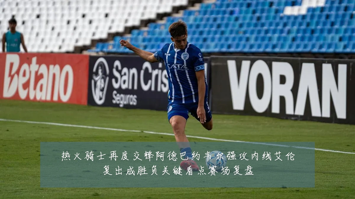 热火骑士再度交锋阿德巴约韦尔强攻内线艾伦复出成胜负关键看点赛场复盘