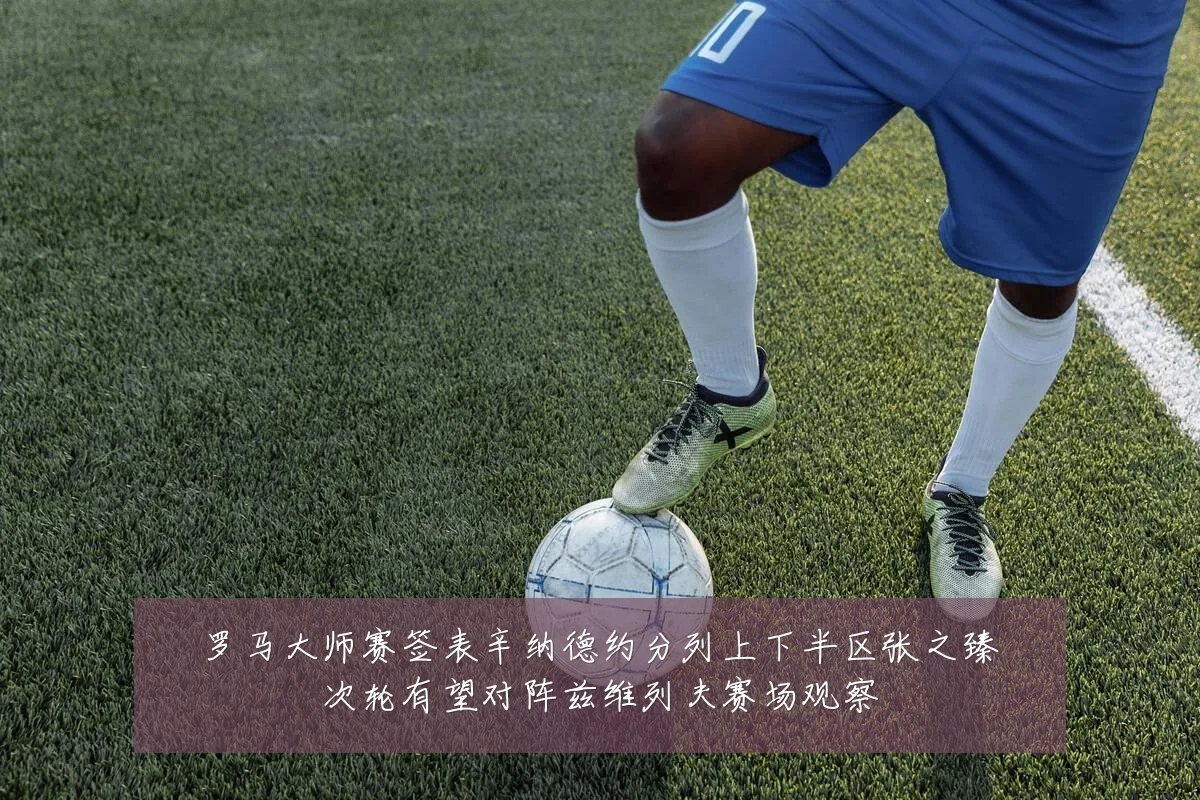 罗马大师赛签表辛纳德约分列上下半区张之臻次轮有望对阵兹维列夫赛场观察