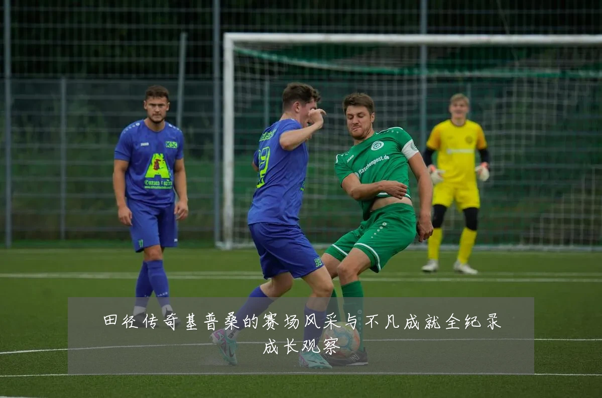 田径传奇基普桑的赛场风采与不凡成就全纪录成长观察