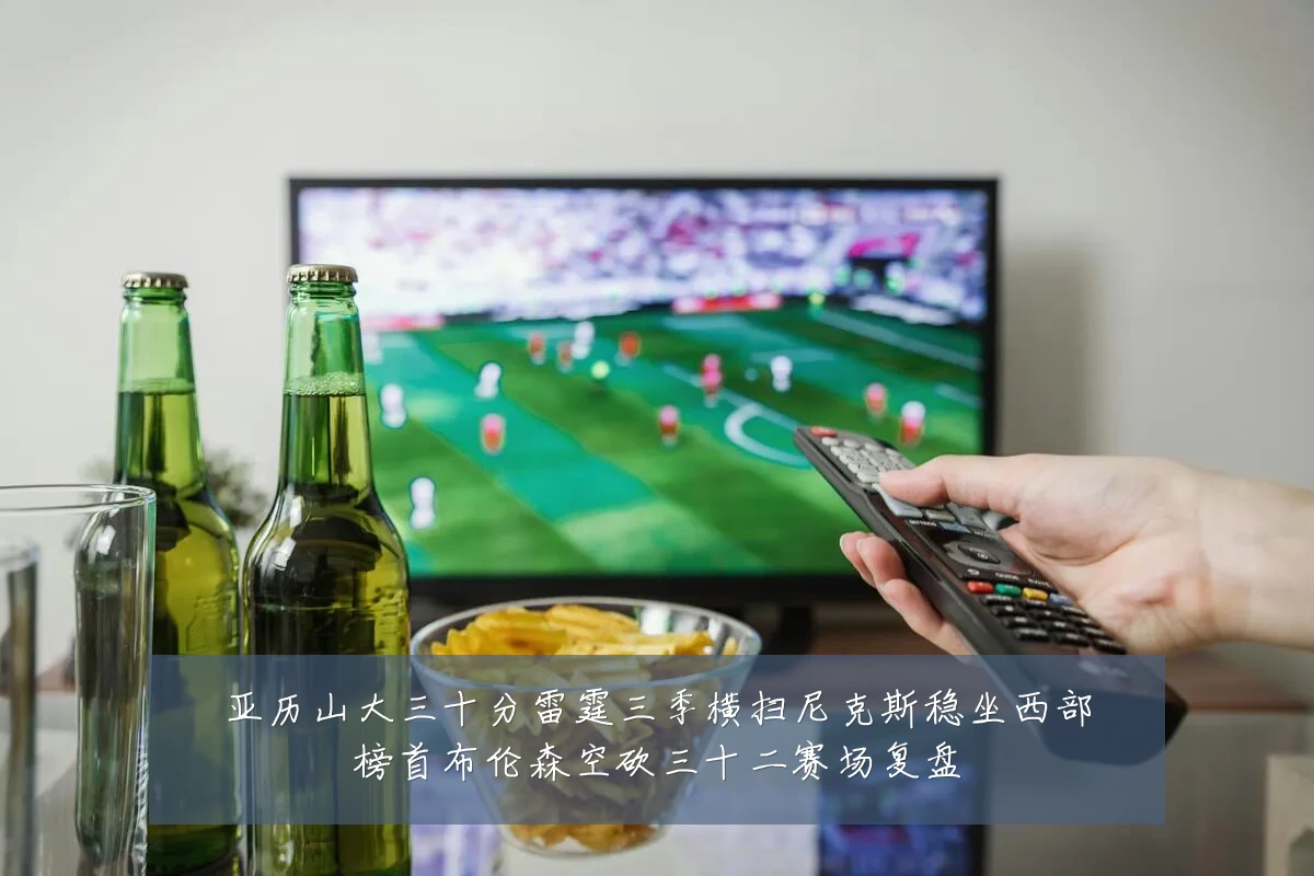 亚历山大三十分雷霆三季横扫尼克斯稳坐西部榜首布伦森空砍三十二赛场复盘