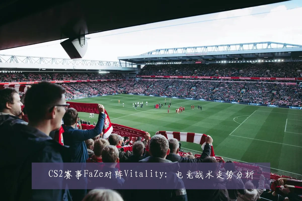 CS2赛事FaZe对阵Vitality:电竞战术走势分析