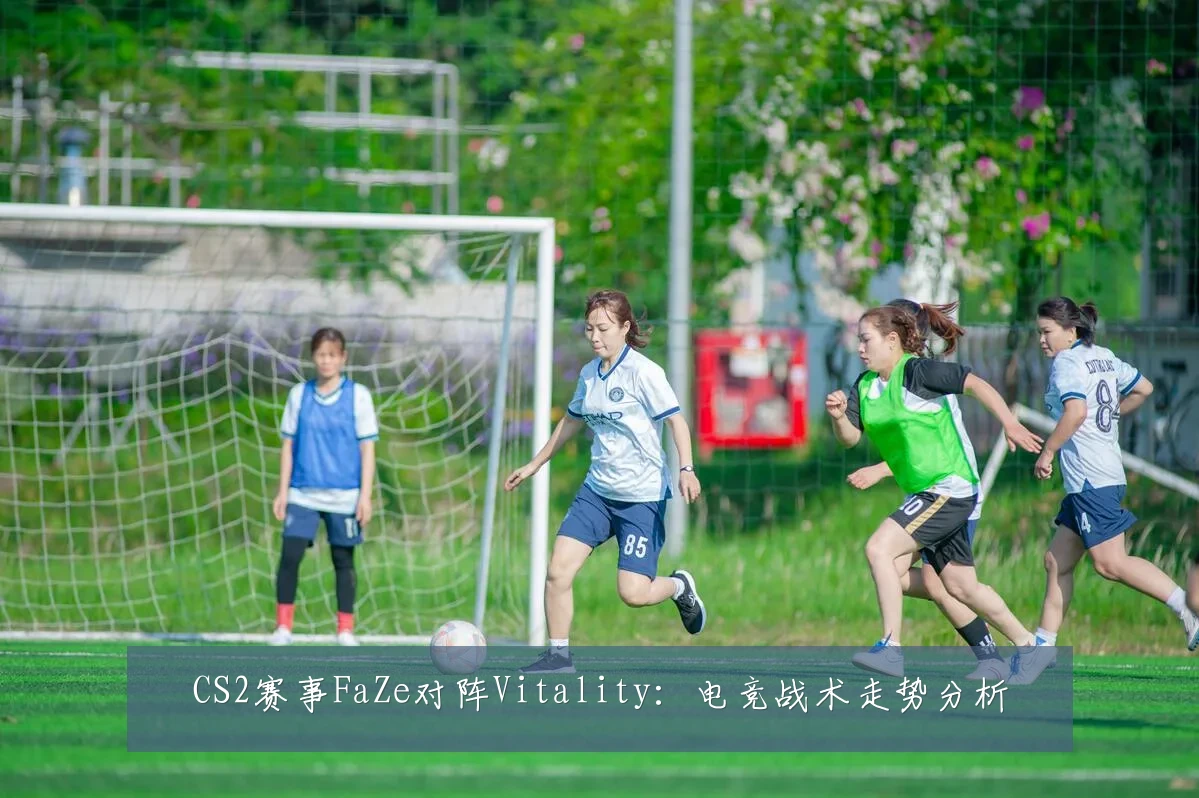 CS2赛事FaZe对阵Vitality:电竞战术走势分析