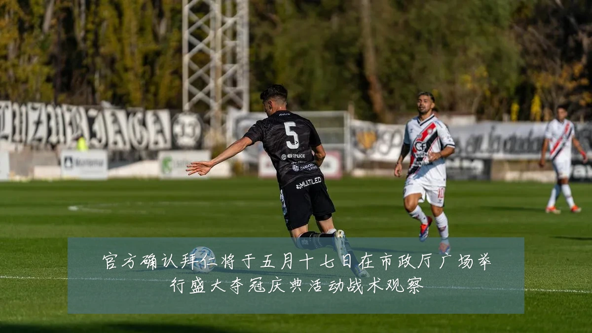 官方确认拜仁将于五月十七日在市政厅广场举行盛大夺冠庆典活动战术观察