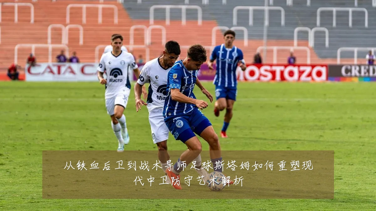 从铁血后卫到战术导师足球斯塔姆如何重塑现代中卫防守艺术解析