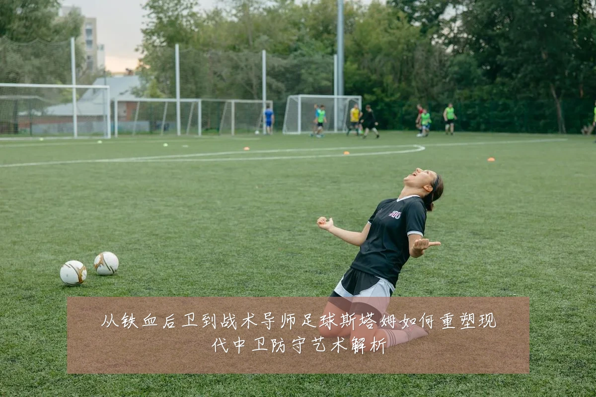 从铁血后卫到战术导师足球斯塔姆如何重塑现代中卫防守艺术解析