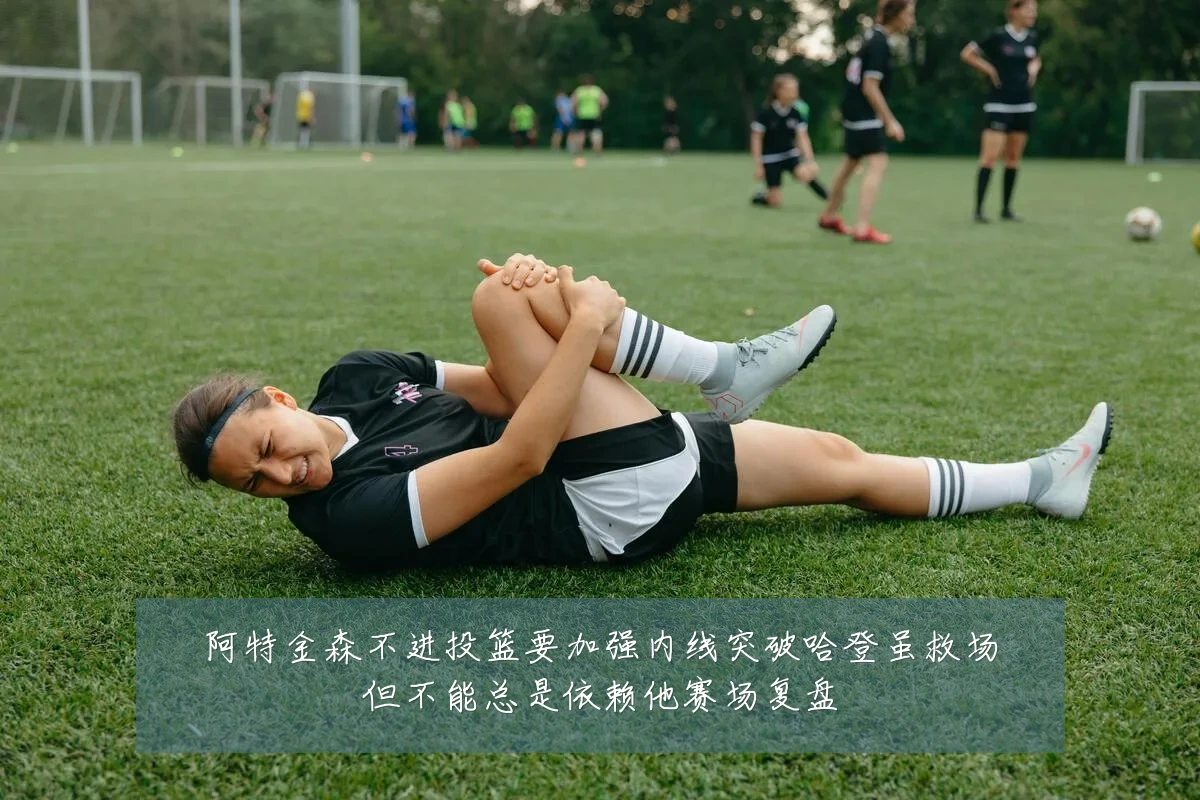 阿特金森不进投篮要加强内线突破哈登虽救场但不能总是依赖他赛场复盘
